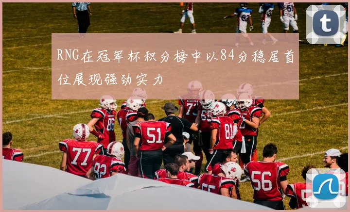 RNG在冠军杯积分榜中以84分稳居首位展现强劲实力