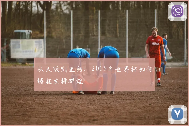 从大阪到里约：2015年世界杯如何铸就女排辉煌