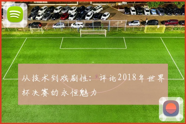 从技术到戏剧性：评论2018年世界杯决赛的永恒魅力