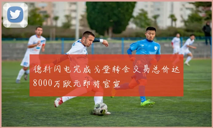 德科闪电完成戈登转会交易总价达8000万欧元即将官宣